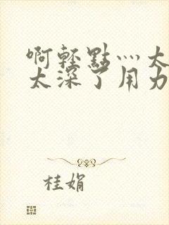 啊轻点灬太粗嗯太深了用力h小说封面