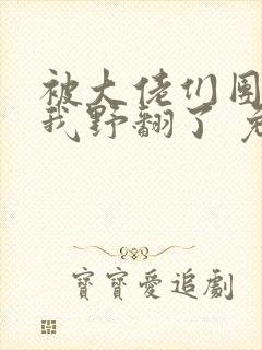 被大佬们团宠后我野翻了 免费阅读