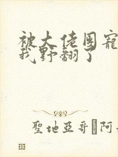 被大佬团宠后,我野翻了