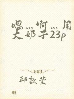 嗯…啊…用力操大奶子23p封面