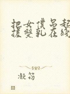 把女仆吊起来揉搓双乳在线看亚洲