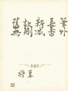 旧故新长笔趣阁无删减番外