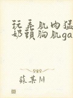 玩弄肌肉猛男的奶头胸肌gay网站