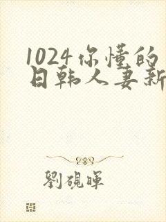 1024你懂的日韩人妻新版