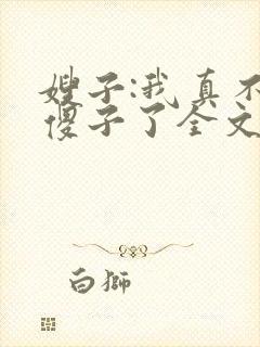 嫂子:我真不是傻子了全文免费阅读