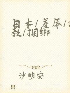 日本/羞辱/调教/捆绑