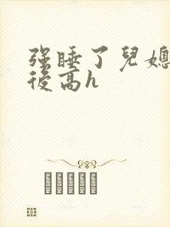 强睡了儿媳妇之后高h