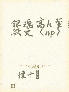 银魂高h荤爽肉欲文〈np〉
