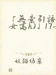 「无意引诱(父女高h)」17女儿被爸爸激