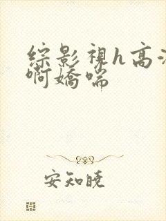 综影视h高潮嗯啊娇喘