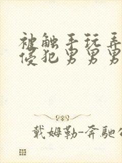 被触手玩弄狠狠侵犯男男男