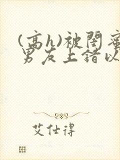 (高h)被闺蜜男友上错以后