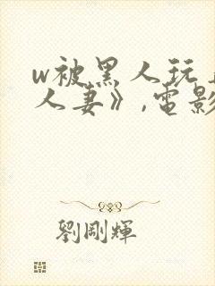 w被黑人玩弄的人妻》,电影