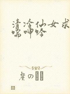 清冷仙女求欢娇喘呻吟