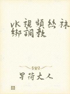 vk视频丝袜捆绑调教