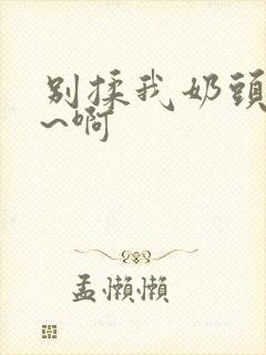 别揉我奶头~嗯~啊