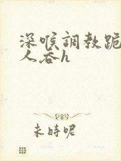 深喉调教跪着主人吞h