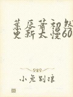 叶辰萧初然刚刚更新太慢600集