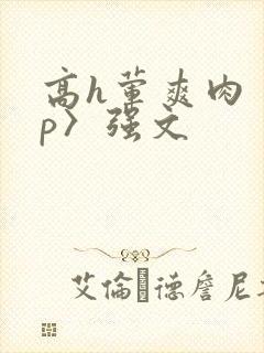 高h荤爽肉〈np〉强文