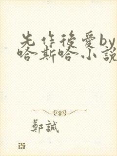 先作后爱by斯哈斯哈小说免费阅读全文