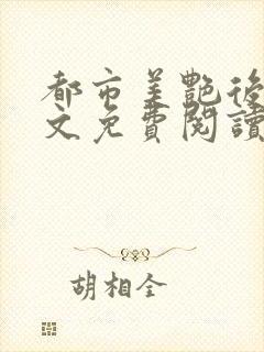 都市美艳后宫全文免费阅读笔趣阁