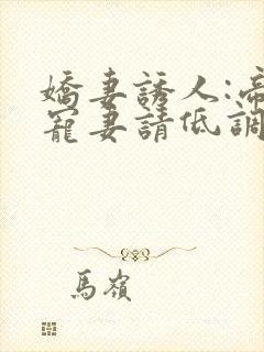 娇妻诱人:帝少宠妻请低调