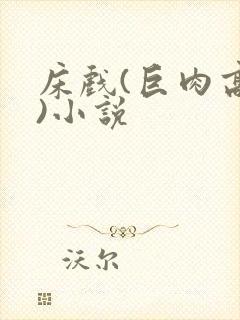 床戏(巨肉高h)小说