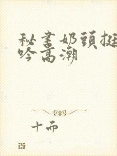 秘书奶头挺立呻吟高潮