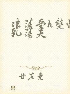 浪荡受h双性大乳荡夫