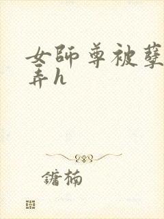 女师尊被孽徒玩弄h