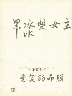 黑冰双女主调教丨vk