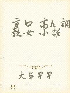 重口 高h 调教女 小说