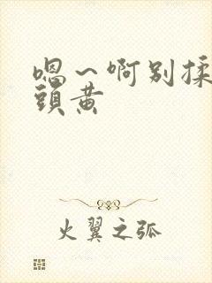 嗯～啊别揉我奶头黄