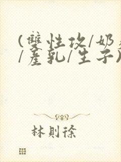 (双性攻/奶瘾/产乳/生子)