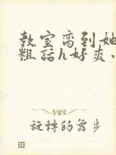 教室脔到她哭h粗话h好爽小说