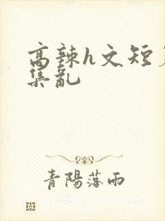 高辣h文短篇合集乱