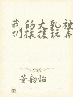 我的大乳被民工们揉搓玩弄小说