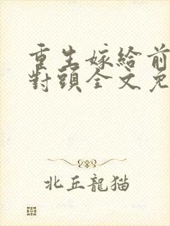 重生嫁给前夫死对头全文免费阅读