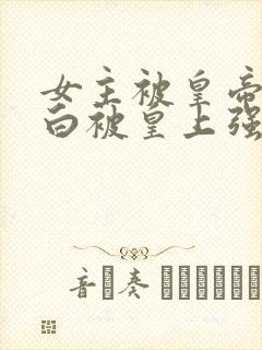 女主被皇帝毁清白被皇上强取豪夺现