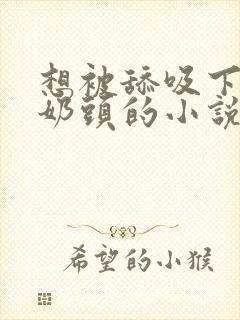 想被舔吸下面和奶头的小说