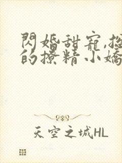 闪婚甜宠,总裁的撩精小娇妻