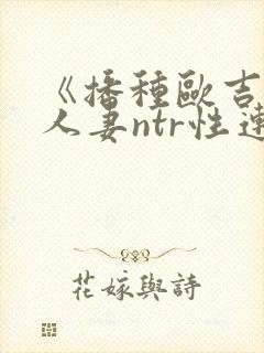 《播种欧吉桑与人妻ntr性连结》