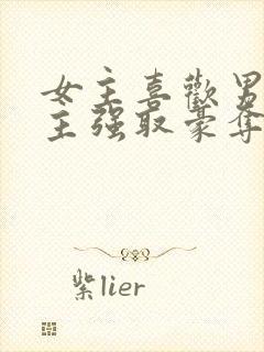 女主喜欢男二男主强取豪夺现言