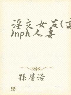 淫交女友(高h)nph人妻