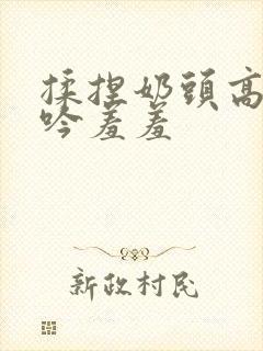 揉捏奶头高潮呻吟羞羞