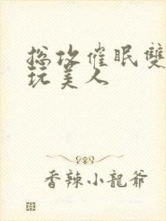 总攻催眠双性亵玩美人