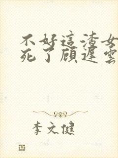 不好这渣女要虐死了顾迟云的小说封面