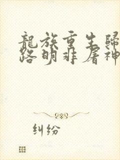 龙族重生归来我路明非屠神证道小说