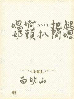 嗯啊灬把腿张开奶头扒开嗯别小说