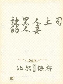 被黑人上司中出的人妻